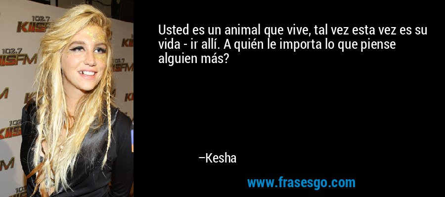 Usted es un animal que vive, tal vez esta vez es su vida - ir allí. A quién le importa lo que piense alguien más? – Kesha