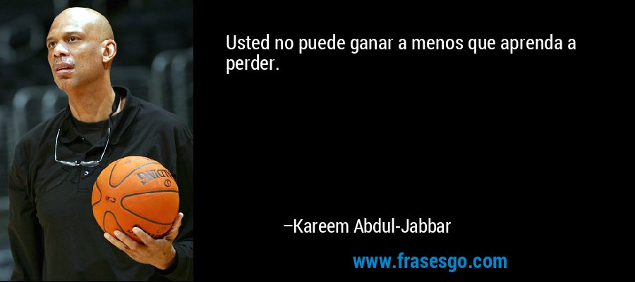Usted no puede ganar a menos que aprenda a perder. – Kareem Abdul-Jabbar