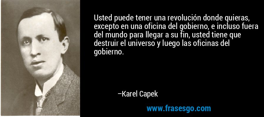 Usted puede tener una revolución donde quieras, excepto en una oficina del gobierno, e incluso fuera del mundo para llegar a su fin, usted tiene que destruir el universo y luego las oficinas del gobierno. – Karel Capek