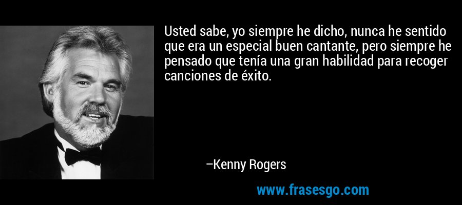 Usted sabe, yo siempre he dicho, nunca he sentido que era un especial buen cantante, pero siempre he pensado que tenía una gran habilidad para recoger canciones de éxito. – Kenny Rogers