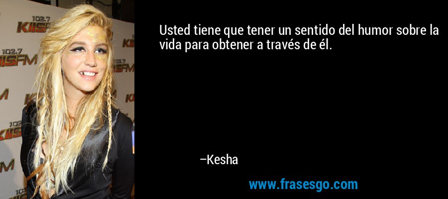 Usted tiene que tener un sentido del humor sobre la vida para obtener a través de él. – Kesha