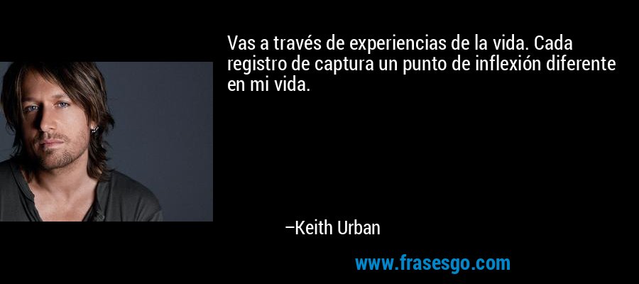 Vas a través de experiencias de la vida. Cada registro de captura un punto de inflexión diferente en mi vida. – Keith Urban