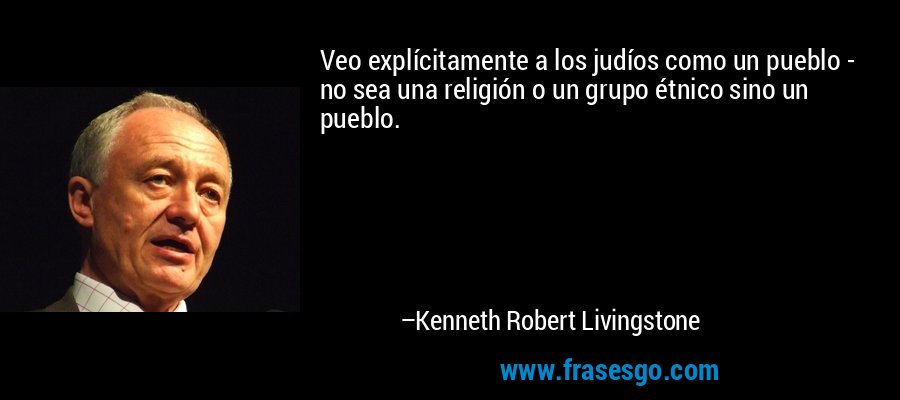 Veo explícitamente a los judíos como un pueblo - no sea una religión o un grupo étnico sino un pueblo. – Kenneth Robert Livingstone