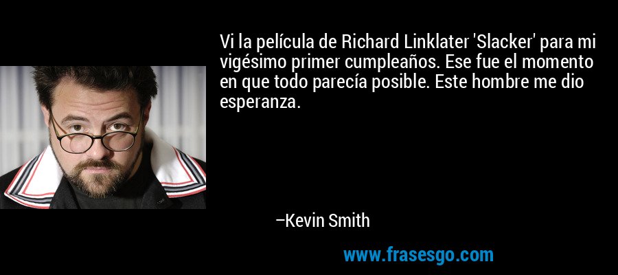 Vi la película de Richard Linklater 'Slacker' para mi vigésimo primer cumpleaños. Ese fue el momento en que todo parecía posible. Este hombre me dio esperanza. – Kevin Smith