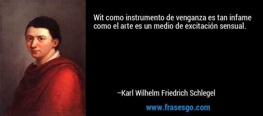Wit como instrumento de venganza es tan infame como el arte es un medio de excitación sensual. – Karl Wilhelm Friedrich Schlegel