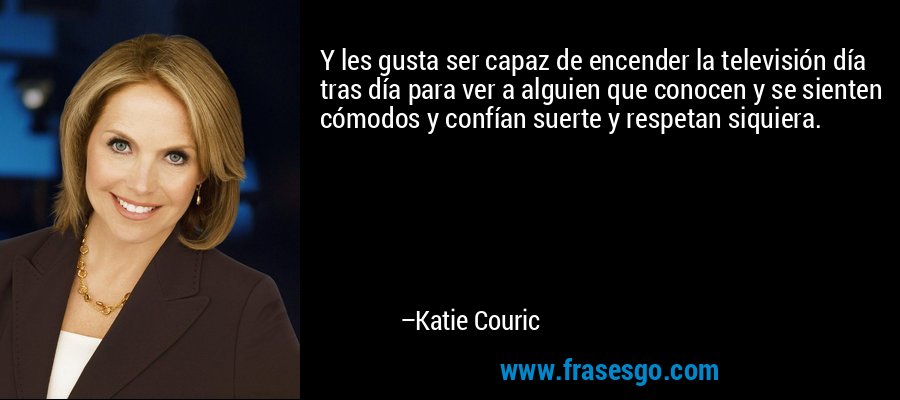 Y les gusta ser capaz de encender la televisión día tras día para ver a alguien que conocen y se sienten cómodos y confían suerte y respetan siquiera. – Katie Couric