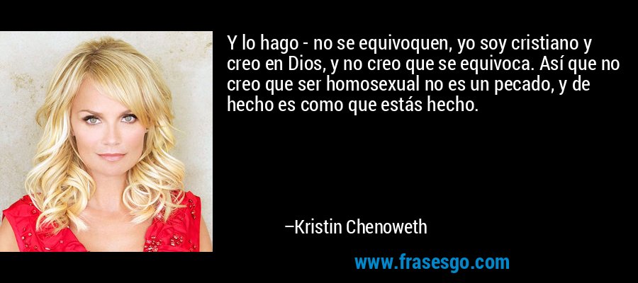 Y lo hago - no se equivoquen, yo soy cristiano y creo en Dios, y no creo que se equivoca. Así que no creo que ser homosexual no es un pecado, y de hecho es como que estás hecho. – Kristin Chenoweth