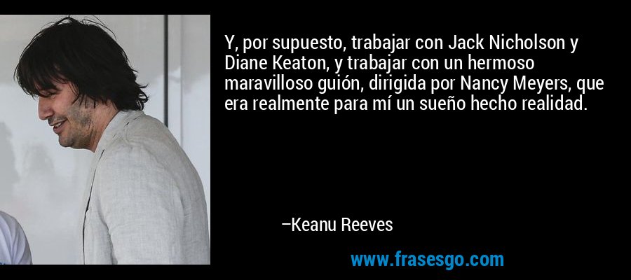 Y, por supuesto, trabajar con Jack Nicholson y Diane Keaton, y trabajar con un hermoso maravilloso guión, dirigida por Nancy Meyers, que era realmente para mí un sueño hecho realidad. – Keanu Reeves
