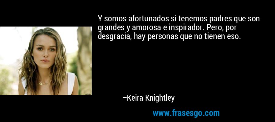 Y somos afortunados si tenemos padres que son grandes y amorosa e inspirador. Pero, por desgracia, hay personas que no tienen eso. – Keira Knightley