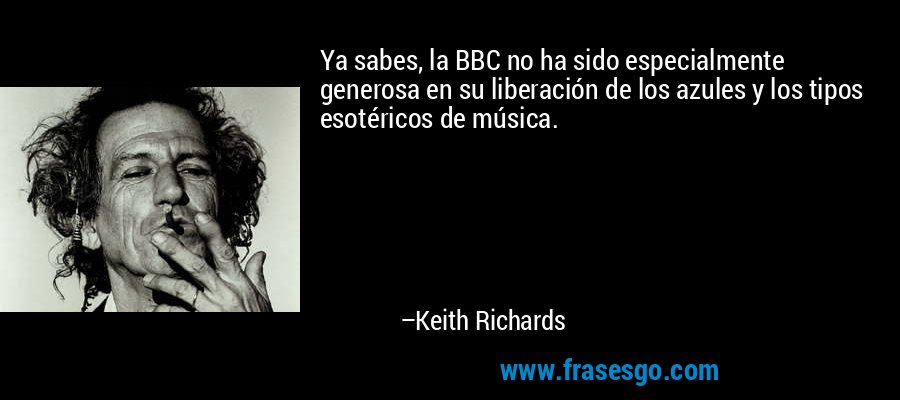 Ya sabes, la BBC no ha sido especialmente generosa en su liberación de los azules y los tipos esotéricos de música. – Keith Richards