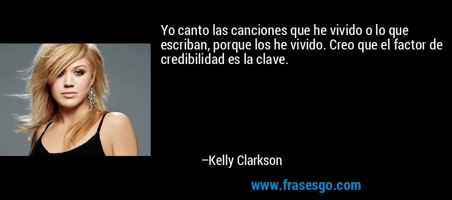 Yo canto las canciones que he vivido o lo que escriban, porque los he vivido. Creo que el factor de credibilidad es la clave. – Kelly Clarkson