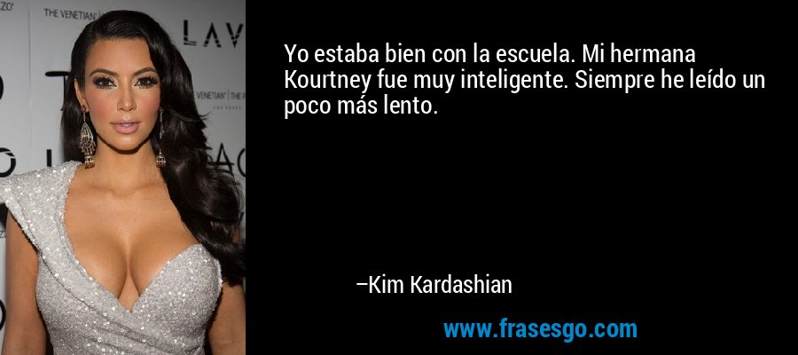 Yo estaba bien con la escuela. Mi hermana Kourtney fue muy inteligente. Siempre he leído un poco más lento. – Kim Kardashian