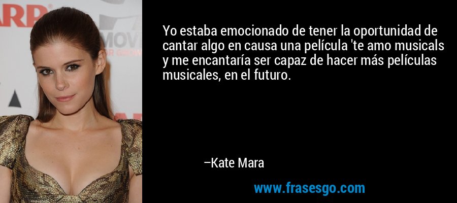 Yo estaba emocionado de tener la oportunidad de cantar algo en causa una película 'te amo musicals y me encantaría ser capaz de hacer más películas musicales, en el futuro. – Kate Mara