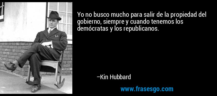 Yo no busco mucho para salir de la propiedad del gobierno, siempre y cuando tenemos los demócratas y los republicanos. – Kin Hubbard
