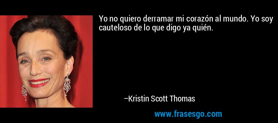 Yo no quiero derramar mi corazón al mundo. Yo soy cauteloso de lo que digo ya quién. – Kristin Scott Thomas