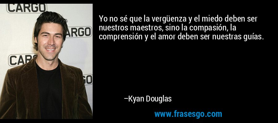 Yo no sé que la vergüenza y el miedo deben ser nuestros maestros, sino la compasión, la comprensión y el amor deben ser nuestras guías. – Kyan Douglas