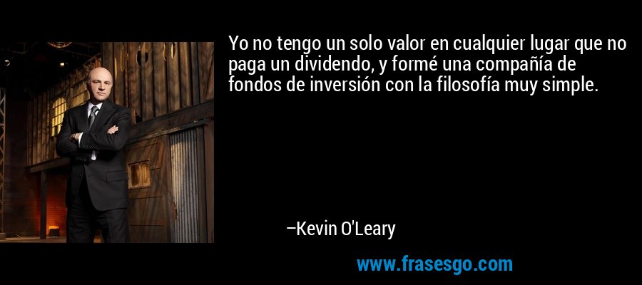 Yo no tengo un solo valor en cualquier lugar que no paga un dividendo, y formé una compañía de fondos de inversión con la filosofía muy simple. – Kevin O'Leary