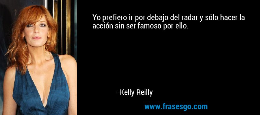 Yo prefiero ir por debajo del radar y sólo hacer la acción sin ser famoso por ello. – Kelly Reilly