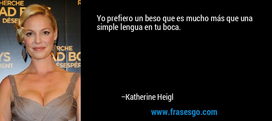 Yo prefiero un beso que es mucho más que una simple lengua en tu boca. – Katherine Heigl