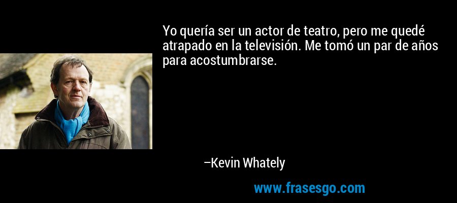 Yo quería ser un actor de teatro, pero me quedé atrapado en la televisión. Me tomó un par de años para acostumbrarse. – Kevin Whately