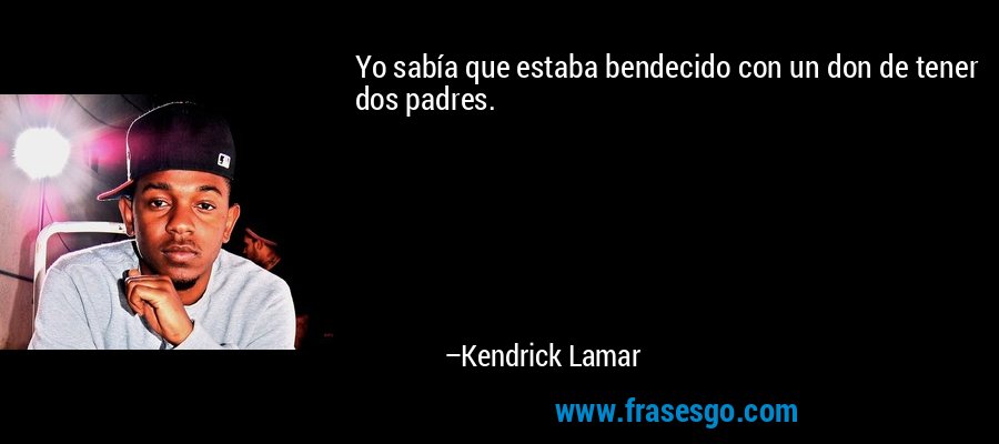 Yo sabía que estaba bendecido con un don de tener dos padres. – Kendrick Lamar