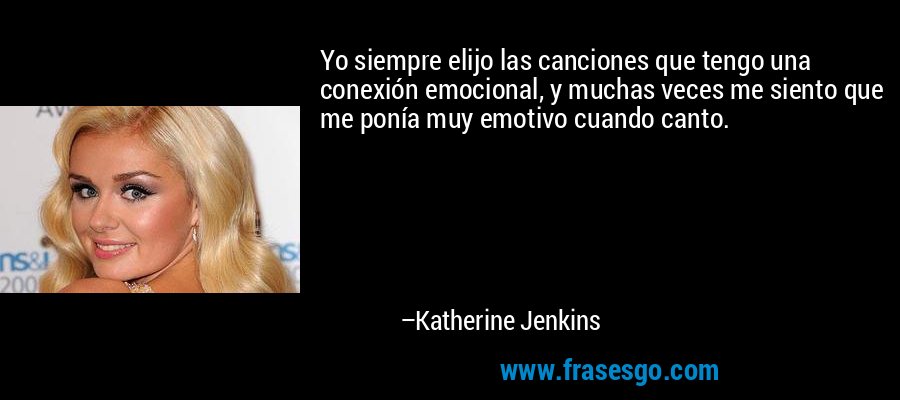 Yo siempre elijo las canciones que tengo una conexión emocional, y muchas veces me siento que me ponía muy emotivo cuando canto. – Katherine Jenkins