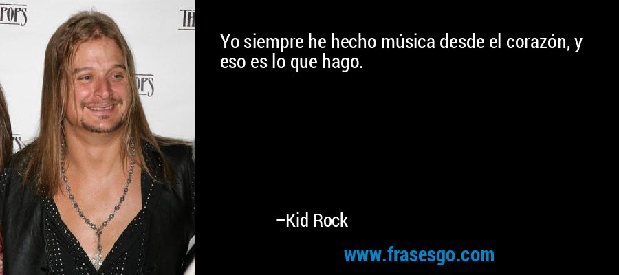 Yo siempre he hecho música desde el corazón, y eso es lo que hago. – Kid Rock