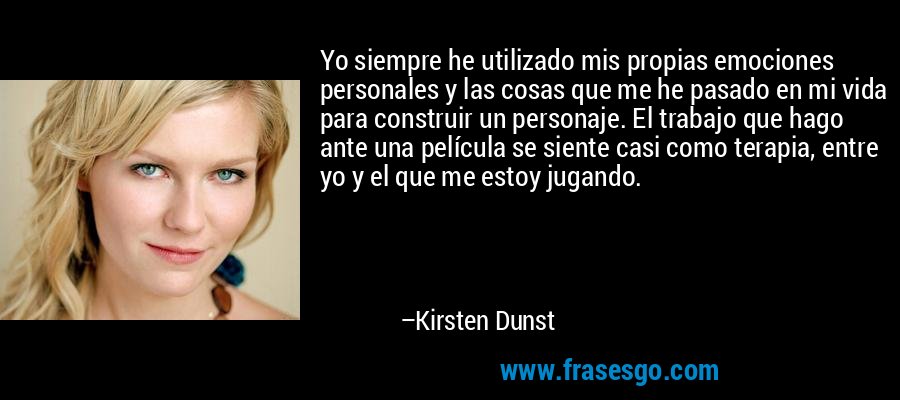 Yo siempre he utilizado mis propias emociones personales y las cosas que me he pasado en mi vida para construir un personaje. El trabajo que hago ante una película se siente casi como terapia, entre yo y el que me estoy jugando. – Kirsten Dunst