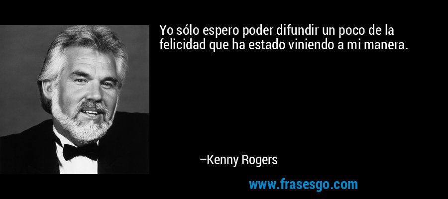 Yo sólo espero poder difundir un poco de la felicidad que ha estado viniendo a mi manera. – Kenny Rogers