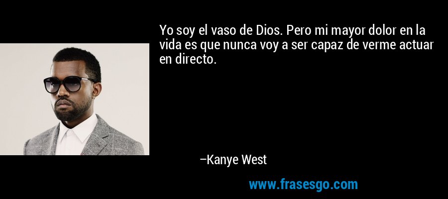 Yo soy el vaso de Dios. Pero mi mayor dolor en la vida es que nunca voy a ser capaz de verme actuar en directo. – Kanye West