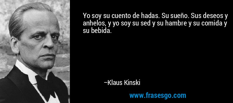 Yo soy su cuento de hadas. Su sueño. Sus deseos y anhelos, y yo soy su sed y su hambre y su comida y su bebida. – Klaus Kinski