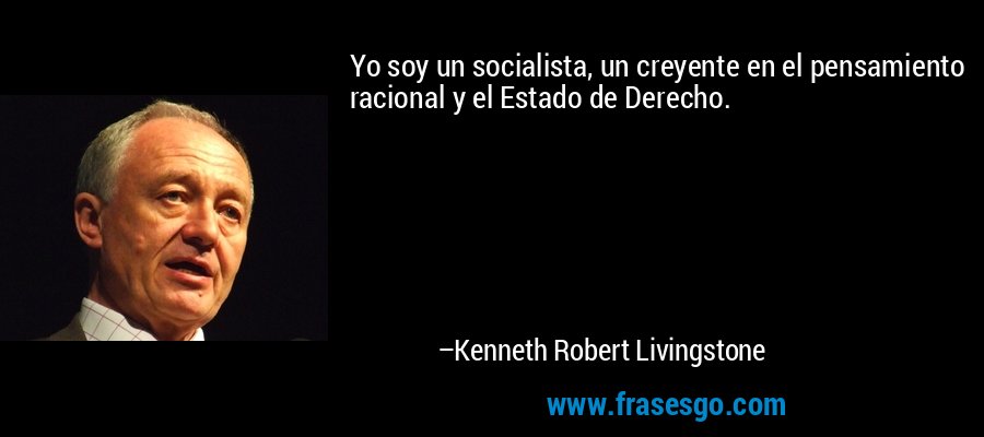 Yo soy un socialista, un creyente en el pensamiento racional y el Estado de Derecho. – Kenneth Robert Livingstone