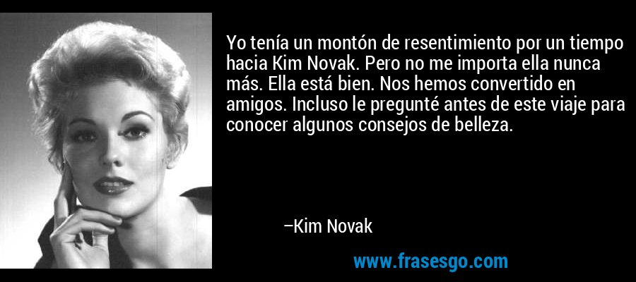 Yo tenía un montón de resentimiento por un tiempo hacia Kim Novak. Pero no me importa ella nunca más. Ella está bien. Nos hemos convertido en amigos. Incluso le pregunté antes de este viaje para conocer algunos consejos de belleza. – Kim Novak
