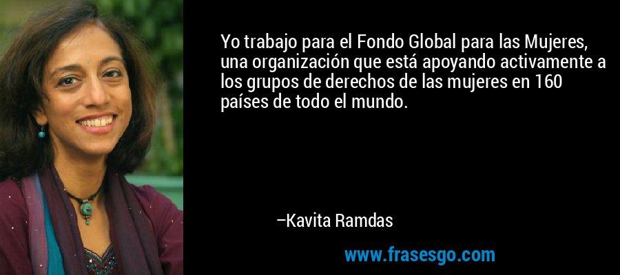 Yo trabajo para el Fondo Global para las Mujeres, una organización que está apoyando activamente a los grupos de derechos de las mujeres en 160 países de todo el mundo. – Kavita Ramdas