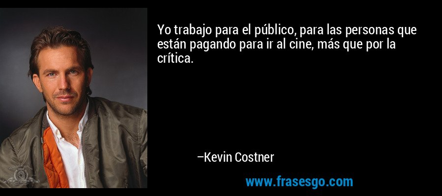 Yo trabajo para el público, para las personas que están pagando para ir al cine, más que por la crítica. – Kevin Costner