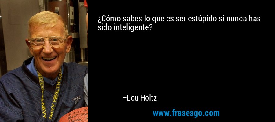 ¿Cómo sabes lo que es ser estúpido si nunca has sido inteligente? – Lou Holtz