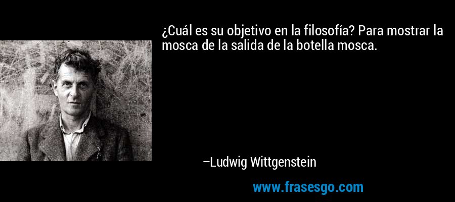 ¿Cuál es su objetivo en la filosofía? Para mostrar la mosca de la salida de la botella mosca. – Ludwig Wittgenstein