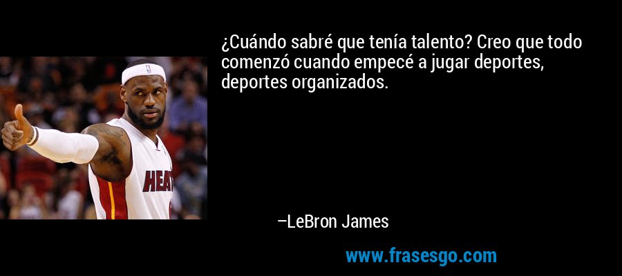 ¿Cuándo sabré que tenía talento? Creo que todo comenzó cuando empecé a jugar deportes, deportes organizados. – LeBron James