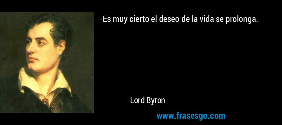 -Es muy cierto el deseo de la vida se prolonga. – Lord Byron