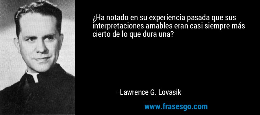 ¿Ha notado en su experiencia pasada que sus interpretaciones amables eran casi siempre más cierto de lo que dura una? – Lawrence G. Lovasik