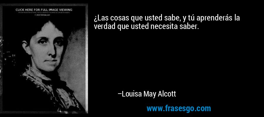 ¿Las cosas que usted sabe, y tú aprenderás la verdad que usted necesita saber. – Louisa May Alcott