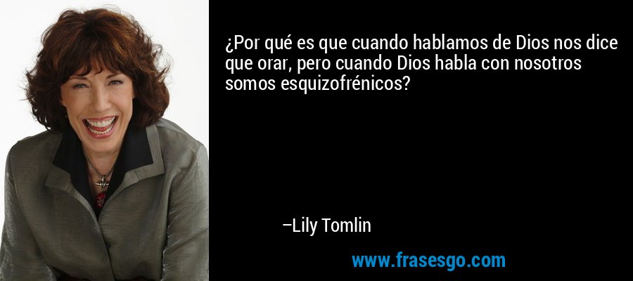¿Por qué es que cuando hablamos de Dios nos dice que orar, pero cuando Dios habla con nosotros somos esquizofrénicos? – Lily Tomlin