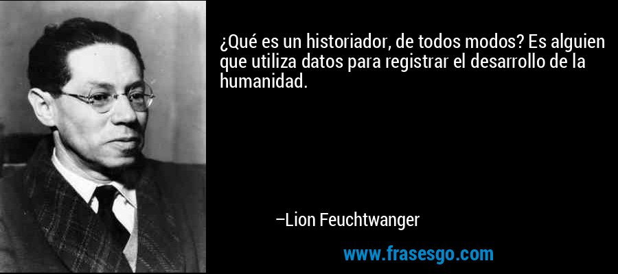 ¿Qué es un historiador, de todos modos? Es alguien que utiliza datos para registrar el desarrollo de la humanidad. – Lion Feuchtwanger