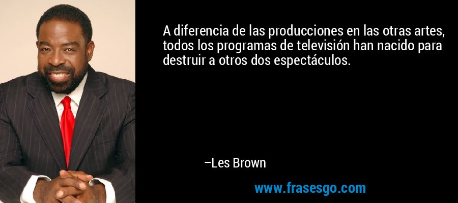 A diferencia de las producciones en las otras artes, todos los programas de televisión han nacido para destruir a otros dos espectáculos. – Les Brown