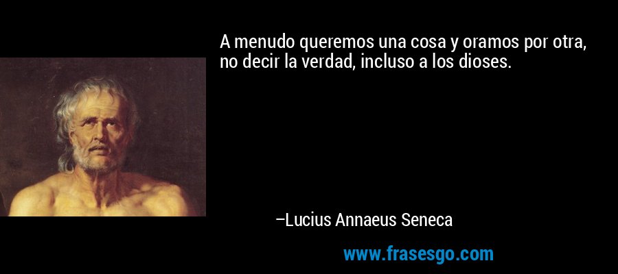A menudo queremos una cosa y oramos por otra, no decir la verdad, incluso a los dioses. – Lucius Annaeus Seneca