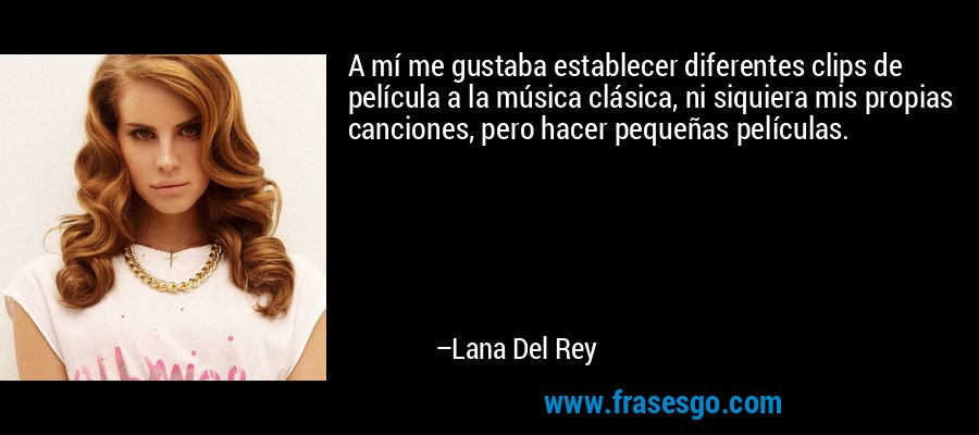 A mí me gustaba establecer diferentes clips de película a la música clásica, ni siquiera mis propias canciones, pero hacer pequeñas películas. – Lana Del Rey
