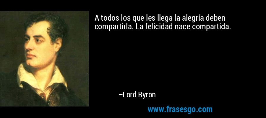 A todos los que les llega la alegría deben compartirla. La felicidad nace compartida. – Lord Byron