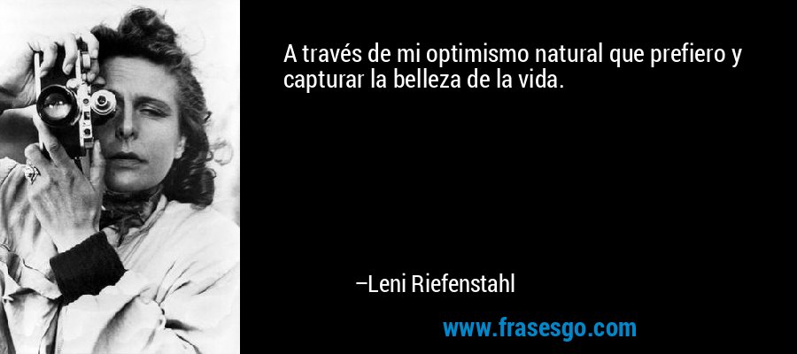 A través de mi optimismo natural que prefiero y capturar la belleza de la vida. – Leni Riefenstahl