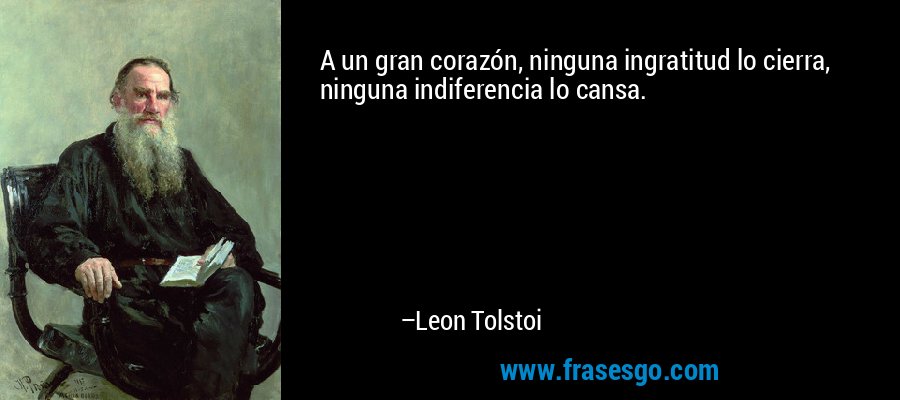 A un gran corazón, ninguna ingratitud lo cierra, ninguna indiferencia lo cansa. – Leon Tolstoi