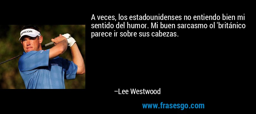 A veces, los estadounidenses no entiendo bien mi sentido del humor. Mi buen sarcasmo ol 'británico parece ir sobre sus cabezas. – Lee Westwood